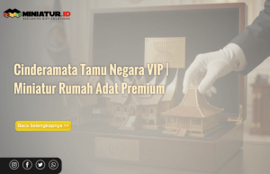 Read more about the article Cinderamata untuk Tamu Negara dan VIP: Miniatur Rumah Adat sebagai Hadiah Diplomatik Bermakna