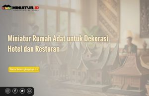 Read more about the article Miniatur Rumah Adat untuk Dekorasi Hotel dan Restoran: Angkat Kesan Etnik yang Berkesan