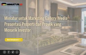 Read more about the article Miniatur untuk Marketing Gallery: Media Presentasi Properti dan Proyek yang Menarik Investor
